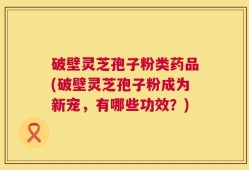 破壁灵芝孢子粉类药品(破壁灵芝孢子粉成为新宠，有哪些功效？)