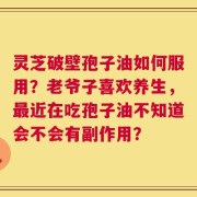 灵芝破壁孢子油如何服用？老爷子喜欢养生，最近在吃孢子油不知道会不会有副作用？