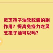 灵芝孢子油软胶囊的副作用？提高免疫力吃灵芝孢子油可以吗？