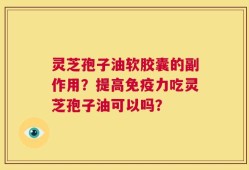 灵芝孢子油软胶囊的副作用？提高免疫力吃灵芝孢子油可以吗？