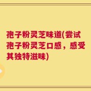 孢子粉灵芝味道(尝试孢子粉灵芝口感，感受其独特滋味)