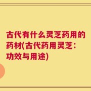 古代有什么灵芝药用的药材(古代药用灵芝：功效与用途)