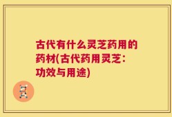 古代有什么灵芝药用的药材(古代药用灵芝：功效与用途)