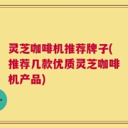 灵芝咖啡机推荐牌子(推荐几款优质灵芝咖啡机产品)