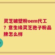 灵芝破壁粉oem代工？意生缘灵芝孢子粉品牌怎么样