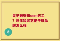灵芝破壁粉oem代工？意生缘灵芝孢子粉品牌怎么样