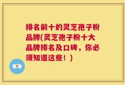 排名前十的灵芝孢子粉品牌(灵芝孢子粉十大品牌排名及口碑，你必须知道这些！)