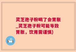 灵芝孢子粉喝了会胃胀_灵芝孢子粉可能导致胃胀，饮用需谨慎)