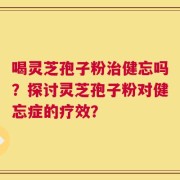 喝灵芝孢子粉治健忘吗？探讨灵芝孢子粉对健忘症的疗效？