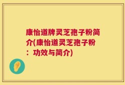 康怡道牌灵芝孢子粉简介(康怡道灵芝孢子粉：功效与简介)