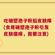 吃破壁孢子粉后皮肤痒(食用破壁孢子粉引发皮肤瘙痒，需要注意)