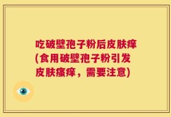 吃破壁孢子粉后皮肤痒(食用破壁孢子粉引发皮肤瘙痒，需要注意)
