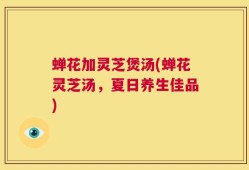 蝉花加灵芝煲汤(蝉花灵芝汤，夏日养生佳品)
