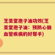 芝圣堂孢子油功效(芝圣堂孢子油：预防心脑血管疾病的好帮手)