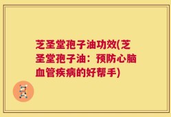 芝圣堂孢子油功效(芝圣堂孢子油：预防心脑血管疾病的好帮手)