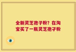 全新灵芝孢子粉？在淘宝买了一瓶灵芝孢孑粉