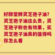 好醇堂牌灵芝孢子油？灵芝孢子油这么贵，灵芝孢子粉也有效果，买灵芝孢子油真的值得吗你怎么看