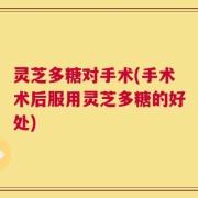 灵芝多糖对手术(手术术后服用灵芝多糖的好处)