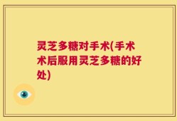 灵芝多糖对手术(手术术后服用灵芝多糖的好处)