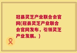 冠县灵芝产业联合会官网(冠县灵芝产业联合会官网发布，引领灵芝产业发展。)
