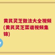 黄芪灵芝做法大全视频(黄芪灵芝菜谱视频集锦)