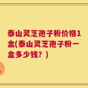 泰山灵芝孢子粉价格1盒(泰山灵芝孢子粉一盒多少钱？)