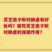 灵芝孢子粉对肺虚有好处吗？探究灵芝孢子粉对肺虚的保健作用？