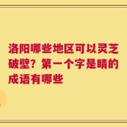 洛阳哪些地区可以灵芝破壁？第一个字是睛的成语有哪些