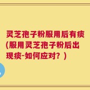 灵芝孢子粉服用后有痰(服用灵芝孢子粉后出现痰-如何应对？)