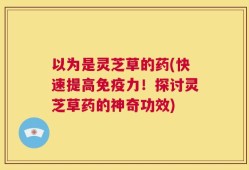 以为是灵芝草的药(快速提高免疫力！探讨灵芝草药的神奇功效)