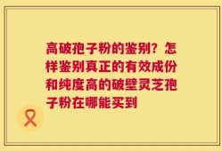高破孢子粉的鉴别？怎样鉴别真正的有效成份和纯度高的破壁灵芝孢子粉在哪能买到