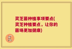 灵芝菌种植事项要点(灵芝种植要点，让你的菌场更加健康)