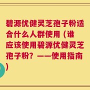 碧源优健灵芝孢子粉适合什么人群使用 (谁应该使用碧源优健灵芝孢子粉？——使用指南)
