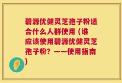 碧源优健灵芝孢子粉适合什么人群使用 (谁应该使用碧源优健灵芝孢子粉？——使用指南)