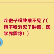 吃孢子粉肿瘤不见了(孢子粉消灭了肿瘤，医学界震惊！)
