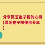 分享灵芝孢子粉的心得(灵芝孢子粉使用分享)