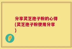 分享灵芝孢子粉的心得(灵芝孢子粉使用分享)