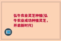 弘牛农业灵芝种植(弘牛农业成功种植灵芝，开启新时代)