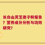 长白山灵芝孢子粉报告？营养成分分析与功效研究？