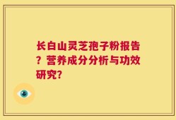 长白山灵芝孢子粉报告？营养成分分析与功效研究？