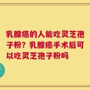 乳腺癌的人能吃灵芝孢子粉？乳腺癌手术后可以吃灵芝孢子粉吗