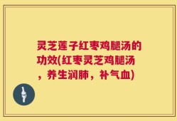 灵芝莲子红枣鸡腿汤的功效(红枣灵芝鸡腿汤，养生润肺，补气血)