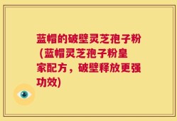蓝帽的破壁灵芝孢子粉 (蓝帽灵芝孢子粉皇家配方，破壁释放更强功效)