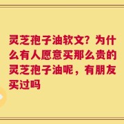 灵芝孢子油软文？为什么有人愿意买那么贵的灵芝孢子油呢，有朋友买过吗