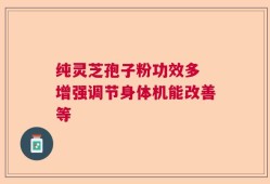 纯灵芝孢子粉功效多 增强调节身体机能改善等