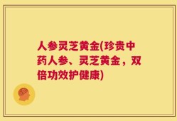 人参灵芝黄金(珍贵中药人参、灵芝黄金，双倍功效护健康)