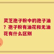 灵芝孢子粉中的孢子油？孢子粉有油花和无油花有什么区别