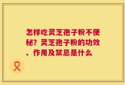 怎样吃灵芝孢子粉不便秘？灵芝孢子粉的功效、作用及禁忌是什么