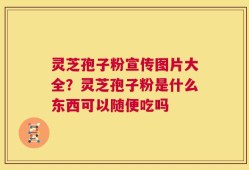 灵芝孢子粉宣传图片大全？灵芝孢子粉是什么东西可以随便吃吗