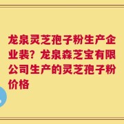 龙泉灵芝孢子粉生产企业裴？龙泉森芝宝有限公司生产的灵芝孢子粉价格